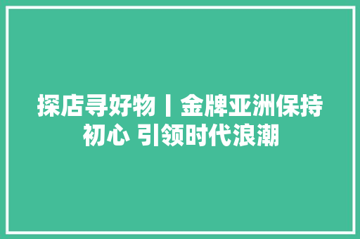 探店寻好物丨金牌亚洲保持初心 引领时代浪潮