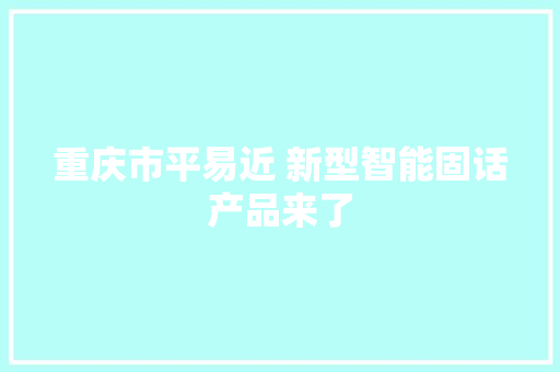 重庆市平易近 新型智能固话产品来了
