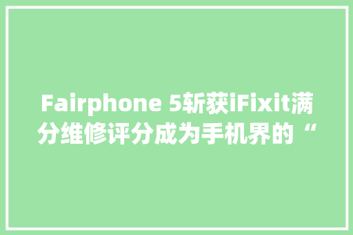 Fairphone 5斩获iFixit满分维修评分成为手机界的“异类”