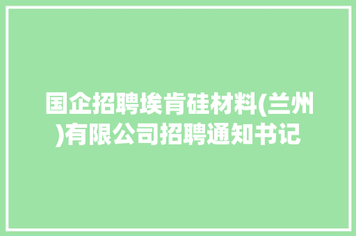 国企招聘埃肯硅材料(兰州)有限公司招聘通知书记