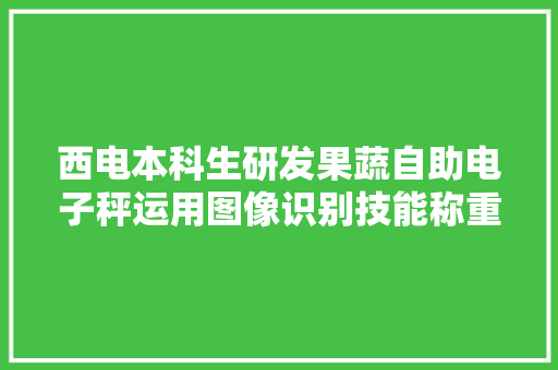 西电本科生研发果蔬自助电子秤运用图像识别技能称重结算