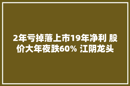 2年亏掉落上市19年净利 股价大年夜跌60% 江阴龙头企业在中植系“兜底”后走向何方？