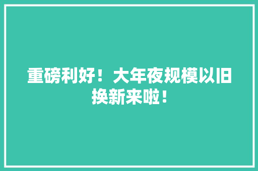 重磅利好！大年夜规模以旧换新来啦！