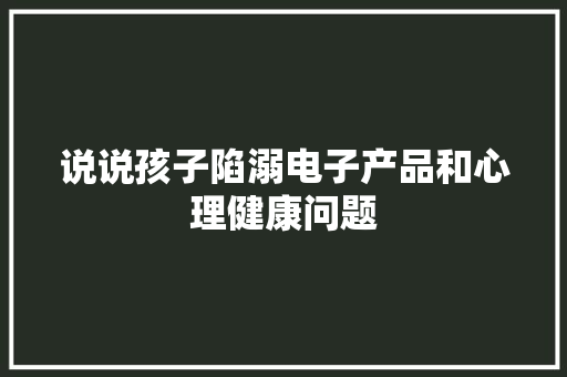 说说孩子陷溺电子产品和心理健康问题