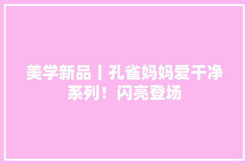 美学新品丨孔雀妈妈爱干净系列！闪亮登场