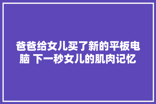 爸爸给女儿买了新的平板电脑 下一秒女儿的肌肉记忆犯了 爸爸给女儿买了新的平板电脑 下一秒女儿的肌肉记忆犯了 人工智能