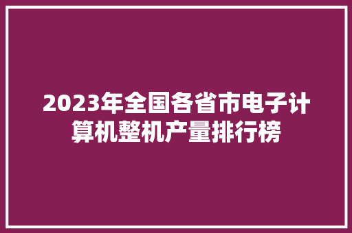 2023年全国各省市电子计算机整机产量排行榜