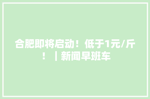 合肥即将启动！低于1元/斤！｜新闻早班车
