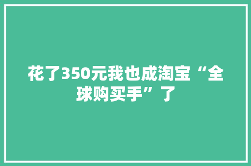 花了350元我也成淘宝“全球购买手”了 花了350元我也成淘宝“全球购买手”了 人工智能