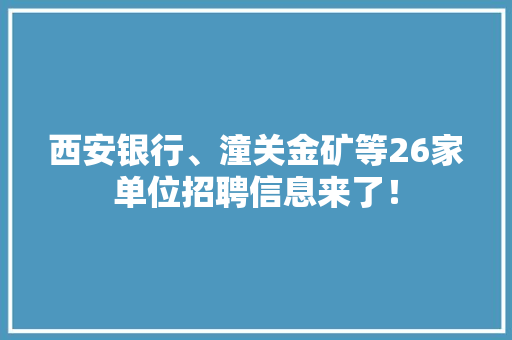 西安银行、潼关金矿等26家单位招聘信息来了！