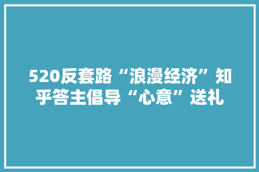 520反套路“浪漫经济”知乎答主倡导“心意”送礼 520反套路“浪漫经济”知乎答主倡导“心意”送礼 智能家居