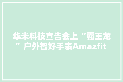 华米科技宣告会上“霸王龙”户外智好手表Amazfit T-Rex现真身 华米科技宣告会上“霸王龙”户外智好手表Amazfit T-Rex现真身 智能科技