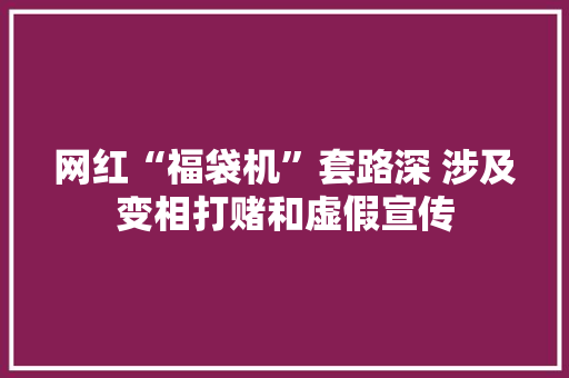 网红“福袋机”套路深 涉及变相打赌和虚假宣传 网红“福袋机”套路深 涉及变相打赌和虚假宣传 互联通信