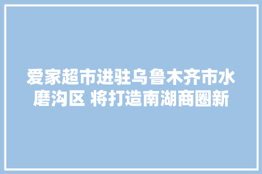 爱家超市进驻乌鲁木齐市水磨沟区 将打造南湖商圈新地标 爱家超市进驻乌鲁木齐市水磨沟区 将打造南湖商圈新地标 智能家居