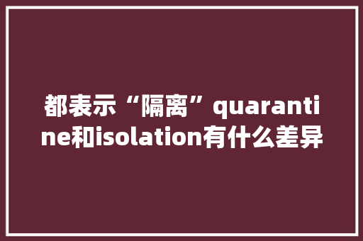 都表示“隔离”quarantine和isolation有什么差异？丨达人分享 都表示“隔离”quarantine和isolation有什么差异？丨达人分享 智能家居