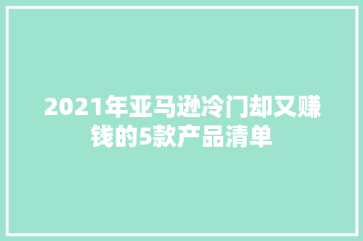 2021年亚马逊冷门却又赚钱的5款产品清单 2021年亚马逊冷门却又赚钱的5款产品清单 人工智能