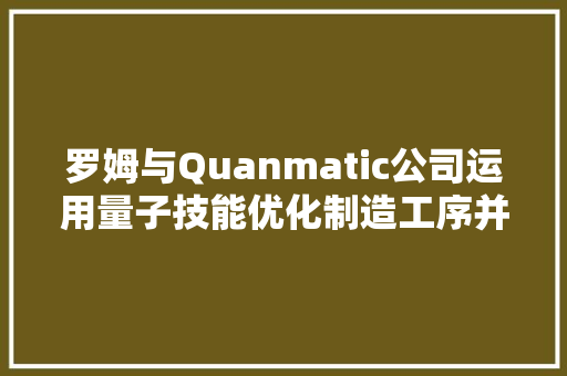 罗姆与Quanmatic公司运用量子技能优化制造工序并完成验证 罗姆与Quanmatic公司运用量子技能优化制造工序并完成验证 智能家居