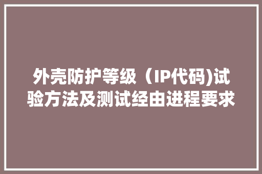 外壳防护等级（IP代码)试验方法及测试经由进程要求