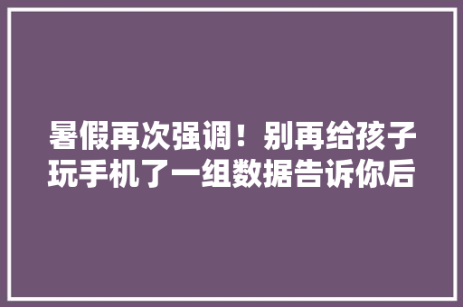 暑假再次强调！别再给孩子玩手机了一组数据告诉你后果