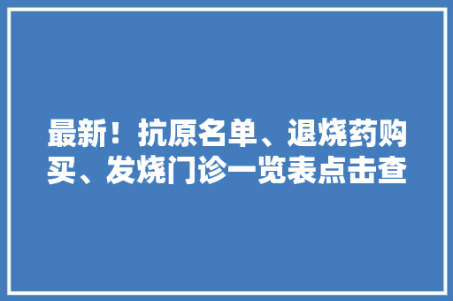 最新！抗原名单、退烧药购买、发烧门诊一览表点击查看！