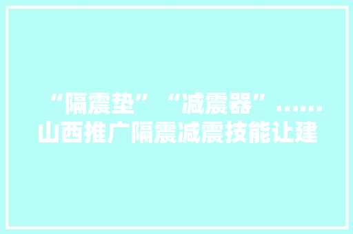 “隔震垫”“减震器”……山西推广隔震减震技能让建筑物地震时学会“打太极”