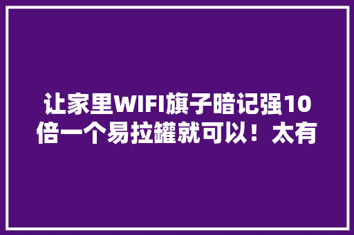 让家里WIFI旗子暗记强10倍一个易拉罐就可以！太有用了