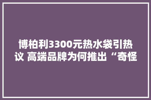 博柏利3300元热水袋引热议 高端品牌为何推出“奇怪”单品？