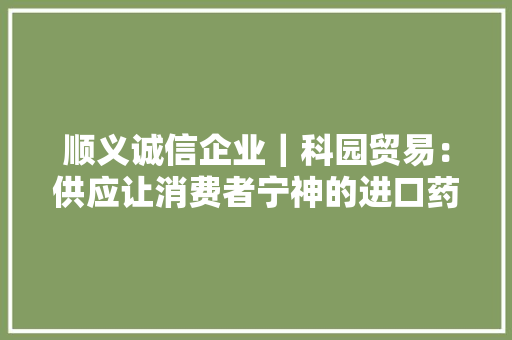 顺义诚信企业｜科园贸易：供应让消费者宁神的进口药品