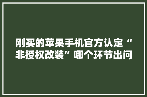 刚买的苹果手机官方认定“非授权改装”哪个环节出问题