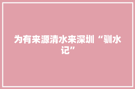 为有来源清水来深圳“驯水记” 为有来源清水来深圳“驯水记” 人工智能