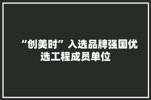 “创美时”入选品牌强国优选工程成员单位 “创美时”入选品牌强国优选工程成员单位 人工智能