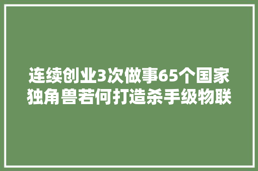 连续创业3次做事65个国家独角兽若何打造杀手级物联网产品？ 连续创业3次做事65个国家独角兽若何打造杀手级物联网产品？ 智能家居