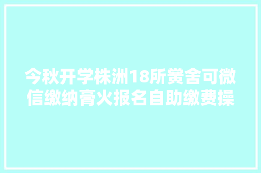 今秋开学株洲18所黉舍可微信缴纳膏火报名自助缴费操作流程看这里