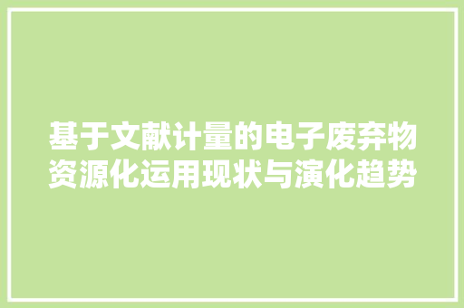基于文献计量的电子废弃物资源化运用现状与演化趋势分析