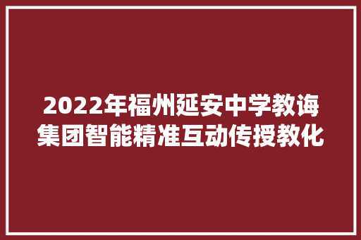 2022年福州延安中学教诲集团智能精准互动传授教化平台及功课系统