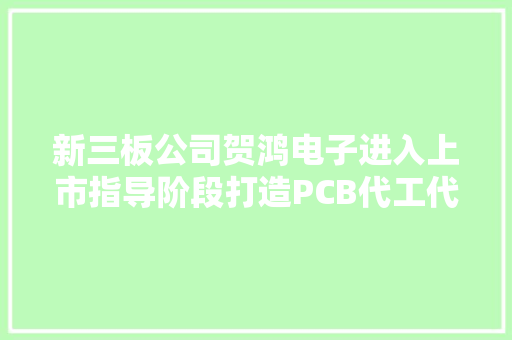 新三板公司贺鸿电子进入上市指导阶段打造PCB代工代料的一站式做事