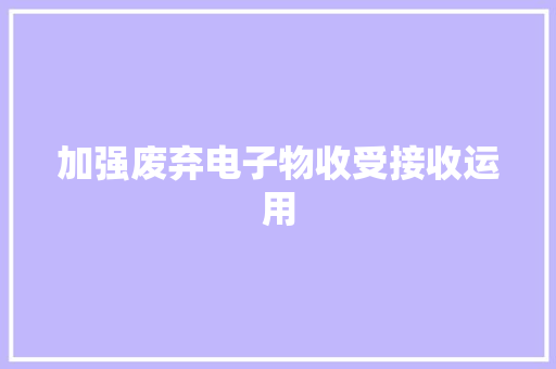 加强废弃电子物收受接收运用
