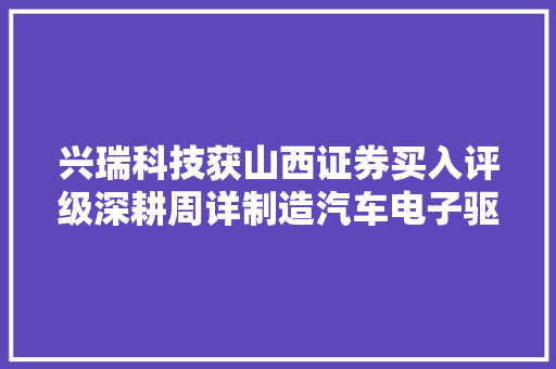 兴瑞科技获山西证券买入评级深耕周详制造汽车电子驱动公司稳健增长 兴瑞科技获山西证券买入评级深耕周详制造汽车电子驱动公司稳健增长 智能家居