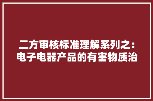 二方审核标准理解系列之：电子电器产品的有害物质治理要求介绍 二方审核标准理解系列之：电子电器产品的有害物质治理要求介绍 智能科技