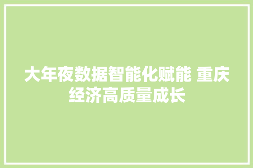 大年夜数据智能化赋能 重庆经济高质量成长 大年夜数据智能化赋能 重庆经济高质量成长 互联通信
