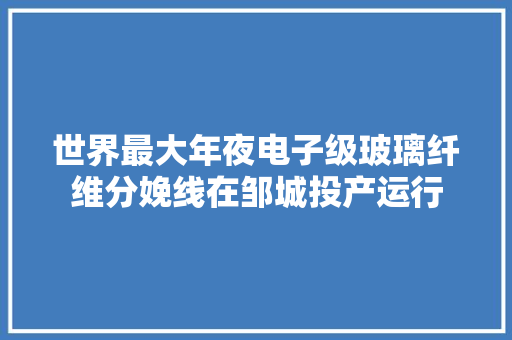 世界最大年夜电子级玻璃纤维分娩线在邹城投产运行 世界最大年夜电子级玻璃纤维分娩线在邹城投产运行 互联通信