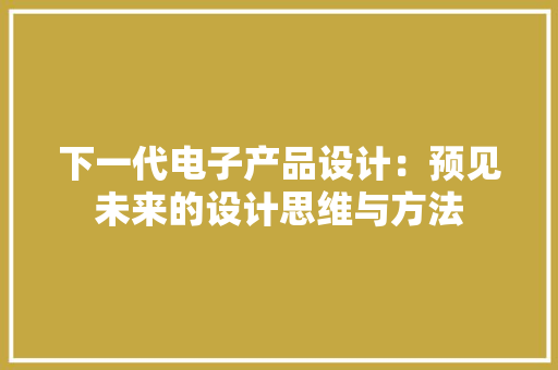 下一代电子产品设计：预见未来的设计思维与方法