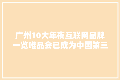广州10大年夜互联网品牌一览唯品会已成为中国第三大年夜电商 广州10大年夜互联网品牌一览唯品会已成为中国第三大年夜电商 人工智能