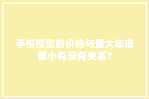 手板模型的价格与量大年夜量小有没有关系？ 手板模型的价格与量大年夜量小有没有关系？ 互联通信
