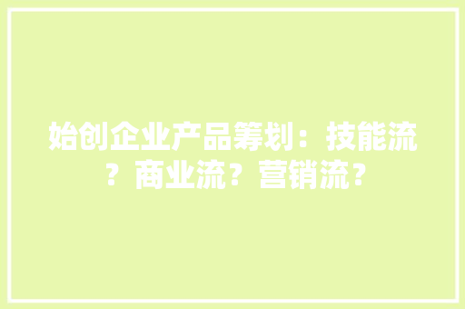 始创企业产品筹划：技能流？商业流？营销流？