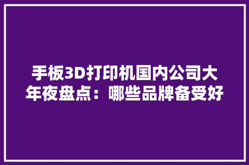 手板3D打印机国内公司大年夜盘点：哪些品牌备受好评？ 手板3D打印机国内公司大年夜盘点：哪些品牌备受好评？ 互联通信