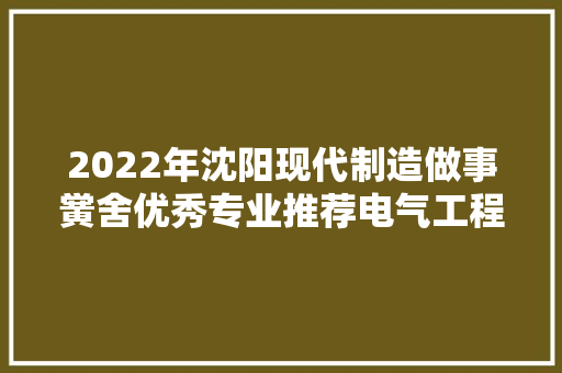 2022年沈阳现代制造做事黉舍优秀专业推荐电气工程系