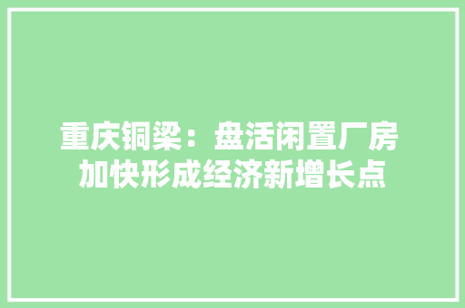 重庆铜梁：盘活闲置厂房 加快形成经济新增长点 重庆铜梁：盘活闲置厂房 加快形成经济新增长点 智能科技