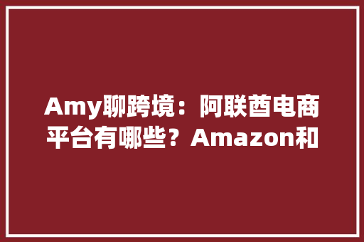 Amy聊跨境：阿联酋电商平台有哪些？Amazon和noon遥遥领先