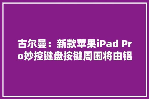 古尔曼：新款苹果iPad Pro妙控键盘按键周围将由铝制成